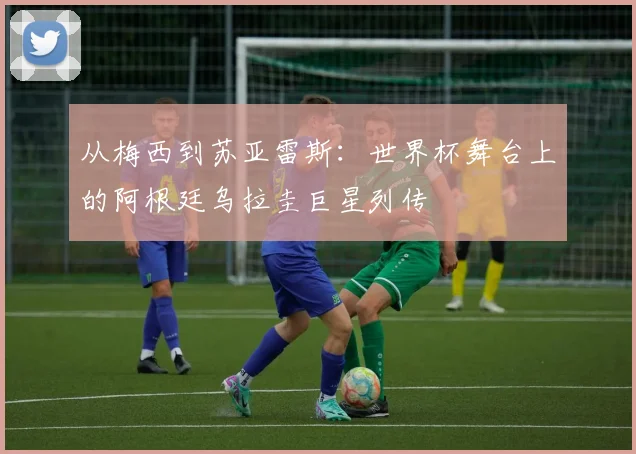 从梅西到苏亚雷斯：世界杯舞台上的阿根廷乌拉圭巨星列传