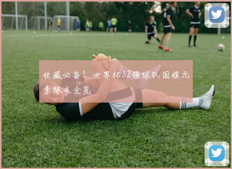 收藏必备！世界杯32强球队国旗元素球衣全览