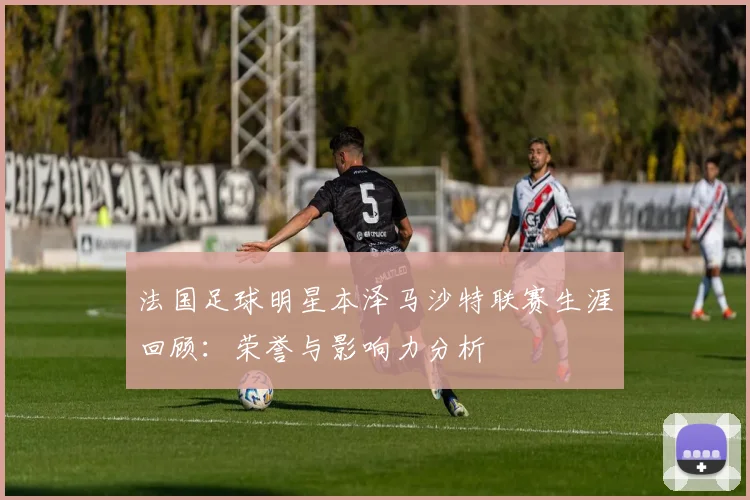 法国足球明星本泽马沙特联赛生涯回顾：荣誉与影响力分析