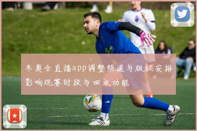 冬奥会直播app调整频道与版权安排影响观赛时段与回放功能
