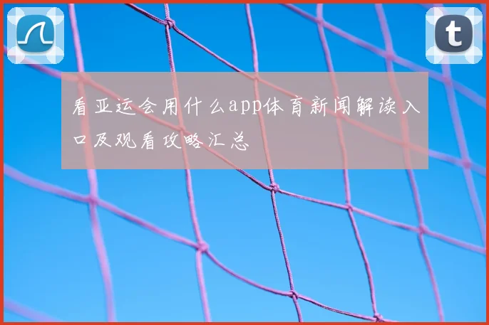 看亚运会用什么app体育新闻解读入口及观看攻略汇总