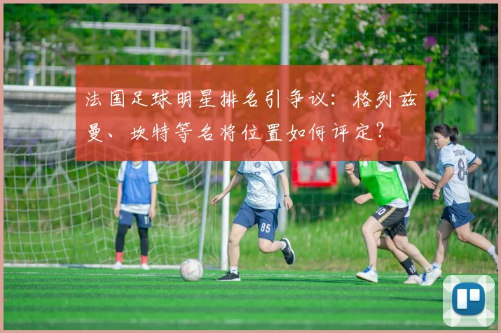 法国足球明星排名引争议：格列兹曼、坎特等名将位置如何评定？