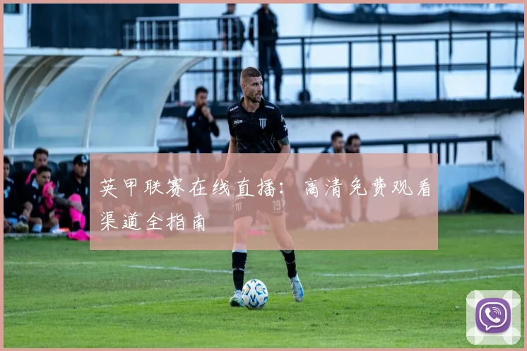 英甲联赛在线直播：高清免费观看渠道全指南