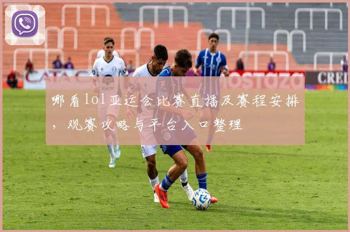 哪看lol亚运会比赛直播及赛程安排，观赛攻略与平台入口整理