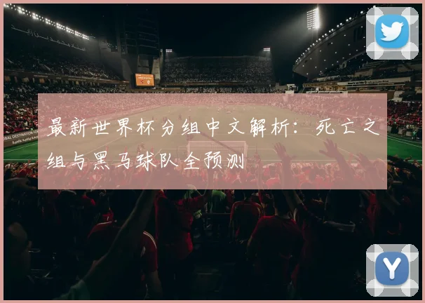 最新世界杯分组中文解析：死亡之组与黑马球队全预测