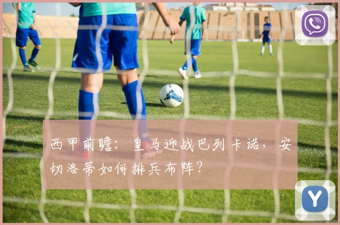 西甲前瞻：皇马迎战巴列卡诺，安切洛蒂如何排兵布阵？