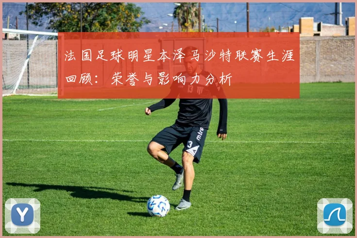 法国足球明星本泽马沙特联赛生涯回顾：荣誉与影响力分析