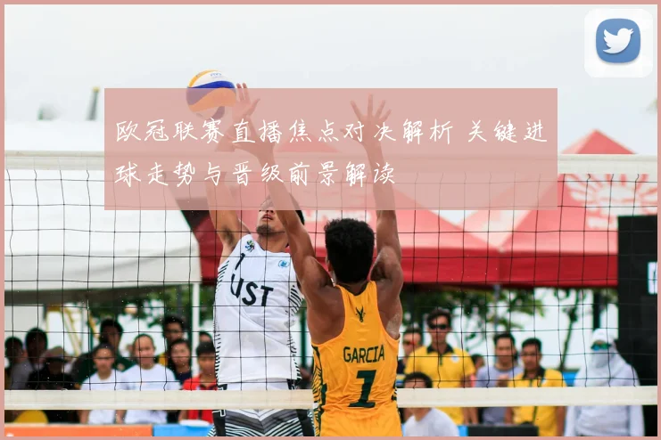 欧冠联赛直播焦点对决解析 关键进球走势与晋级前景解读
