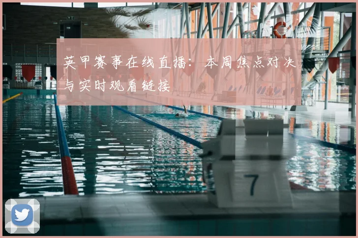 英甲赛事在线直播：本周焦点对决与实时观看链接