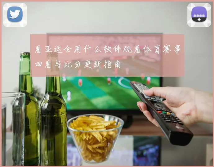 看亚运会用什么软件观看体育赛事回看与比分更新指南