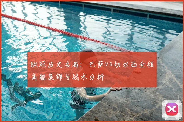 欧冠历史名局：巴萨vs切尔西全程高能集锦与战术分析