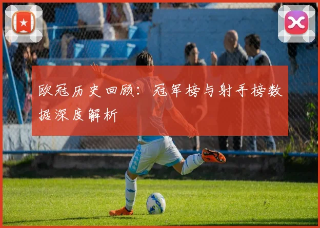 欧冠历史回顾：冠军榜与射手榜数据深度解析