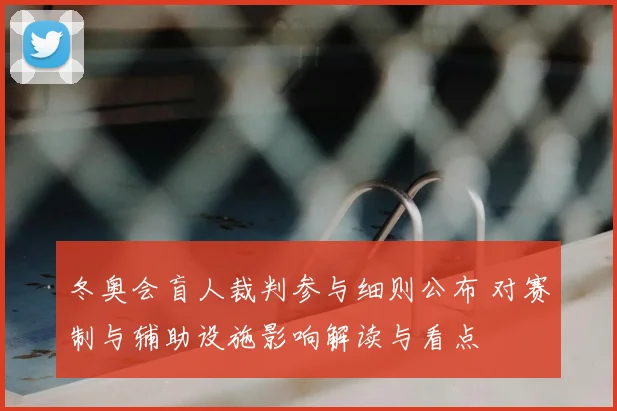 冬奥会盲人裁判参与细则公布 对赛制与辅助设施影响解读与看点