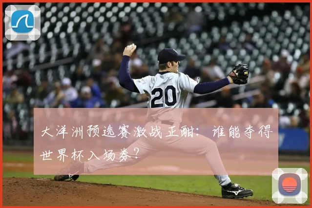 大洋洲预选赛激战正酣:谁能夺得世界杯入场券?