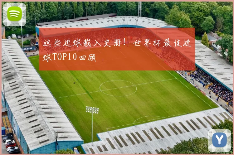 这些进球载入史册！世界杯最佳进球TOP10回顾