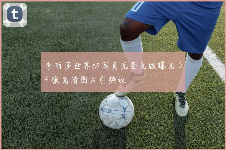 李丽莎世界杯写真无圣光版曝光 54 张高清图片引热议