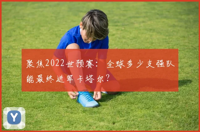聚焦2022世预赛:全球多少支强队能最终进军卡塔尔?