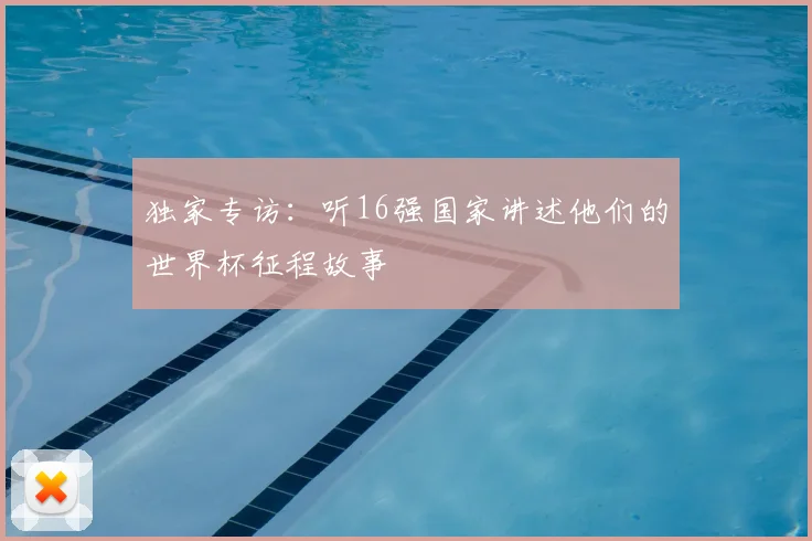 独家专访:听16强国家讲述他们的世界杯征程故事