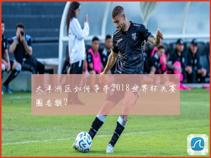大洋洲区如何争夺2018世界杯决赛圈名额?