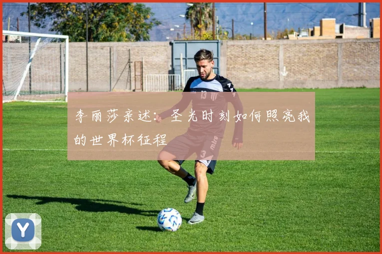 李丽莎亲述：圣光时刻如何照亮我的世界杯征程