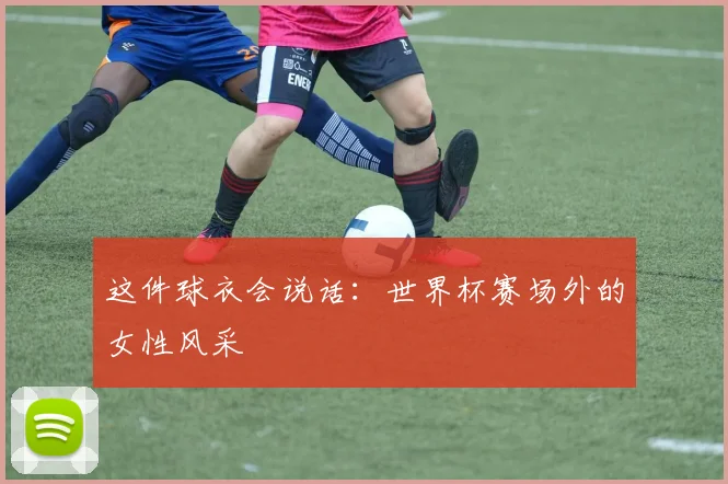 这件球衣会说话：世界杯赛场外的女性风采