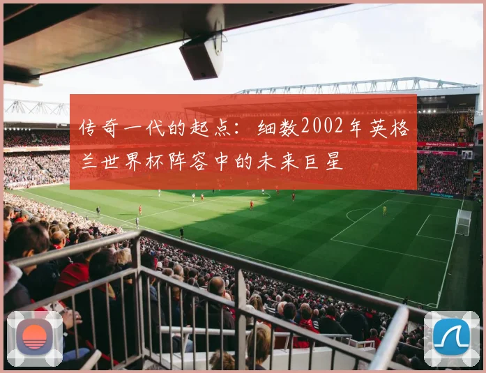 传奇一代的起点：细数2002年英格兰世界杯阵容中的未来巨星