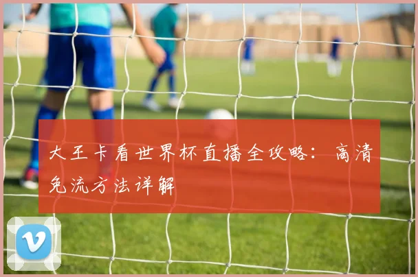 大王卡看世界杯直播全攻略:高清免流方法详解