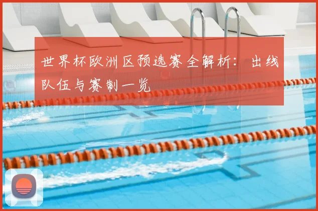 世界杯欧洲区预选赛全解析:出线队伍与赛制一览