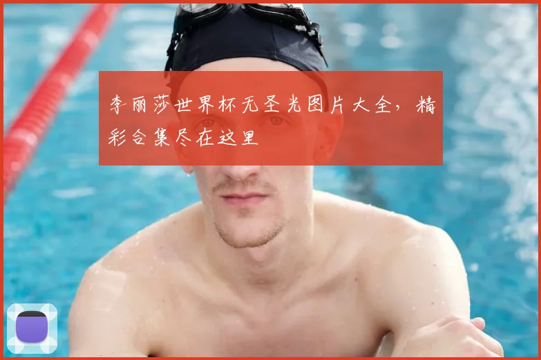 李丽莎世界杯无圣光图片大全，精彩合集尽在这里
