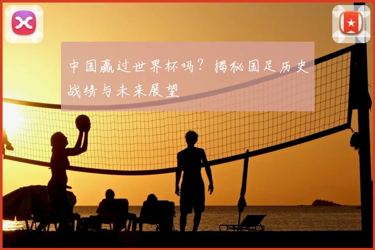 中国赢过世界杯吗？揭秘国足历史战绩与未来展望