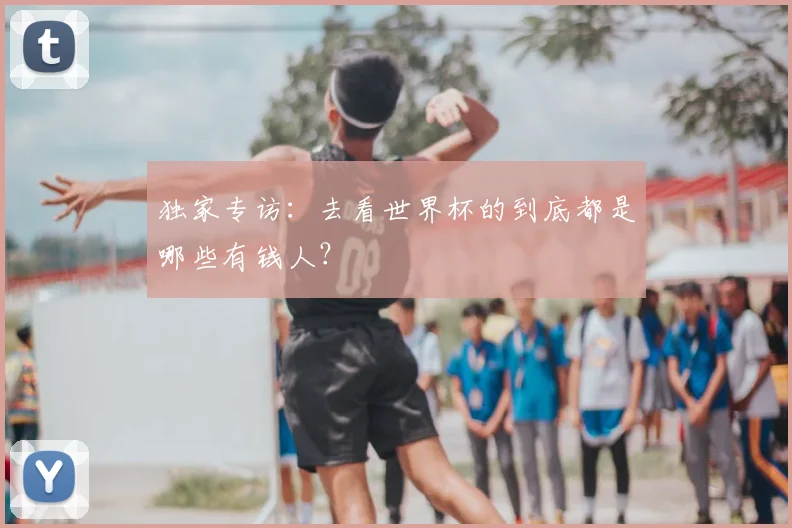 独家专访:去看世界杯的到底都是哪些有钱人?