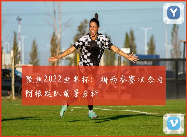 聚焦2022世界杯:梅西参赛状态与阿根廷队前景分析