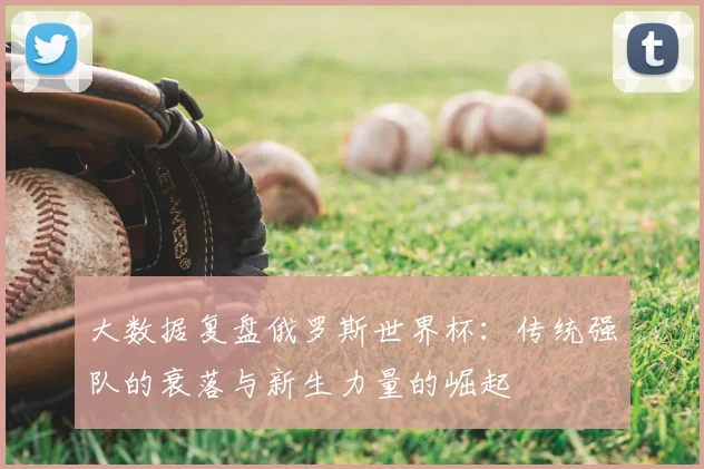 大数据复盘俄罗斯世界杯:传统强队的衰落与新生力量的崛起