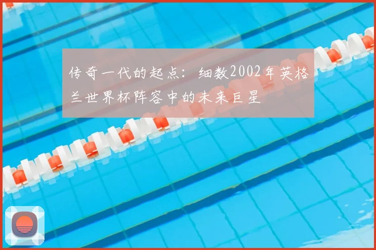 传奇一代的起点：细数2002年英格兰世界杯阵容中的未来巨星