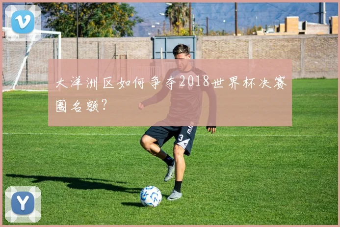 大洋洲区如何争夺2018世界杯决赛圈名额?