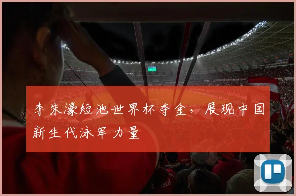 李朱濠短池世界杯夺金，展现中国新生代泳军力量