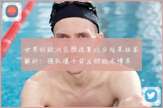 世界杯欧洲区预选赛比分结果独家解析:强队爆冷背后的战术博弈