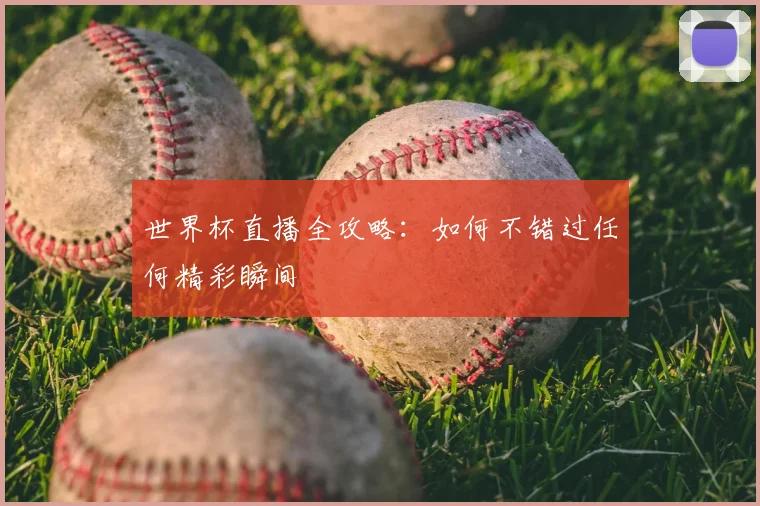 世界杯直播全攻略：如何不错过任何精彩瞬间