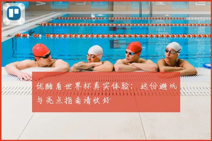 优酷看世界杯真实体验:这份避坑与亮点指南请收好