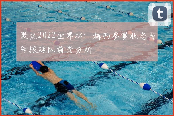 聚焦2022世界杯:梅西参赛状态与阿根廷队前景分析