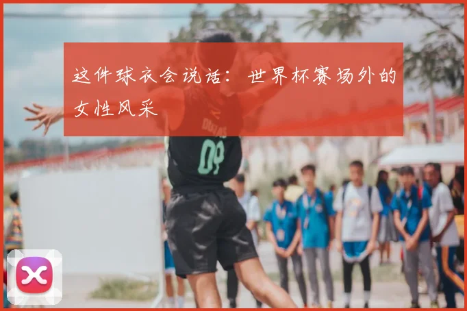 这件球衣会说话：世界杯赛场外的女性风采