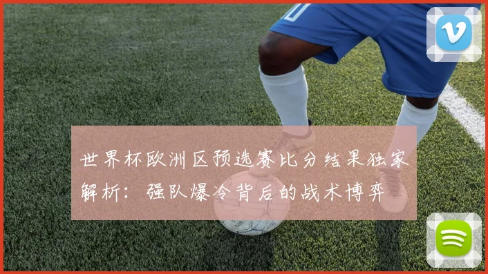 世界杯欧洲区预选赛比分结果独家解析：强队爆冷背后的战术博弈