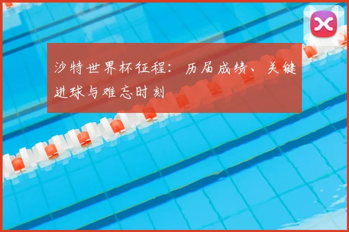 沙特世界杯征程:历届成绩、关键进球与难忘时刻
