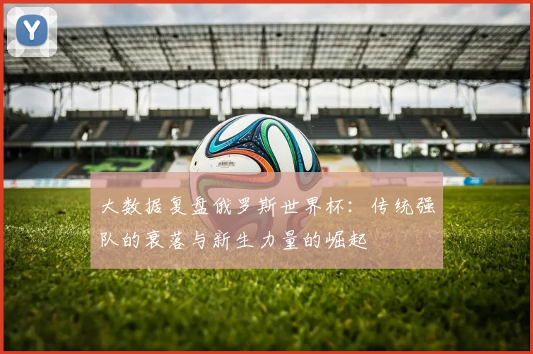 大数据复盘俄罗斯世界杯:传统强队的衰落与新生力量的崛起