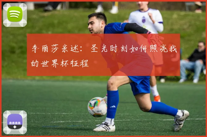 李丽莎亲述：圣光时刻如何照亮我的世界杯征程